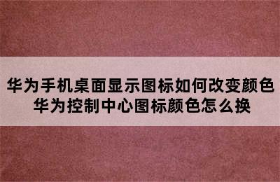 华为手机桌面显示图标如何改变颜色 华为控制中心图标颜色怎么换